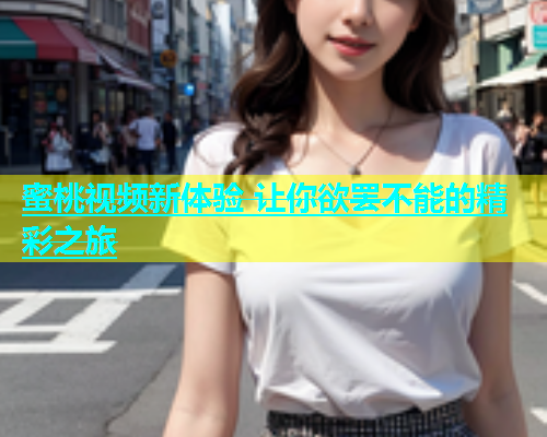 蜜桃视频新体验 让你欲罢不能的精彩之旅