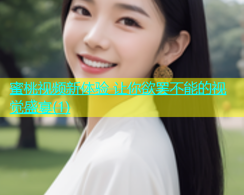 蜜桃视频新体验 让你欲罢不能的视觉盛宴(1)