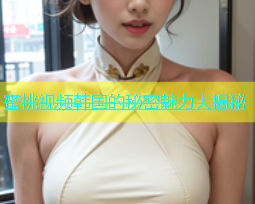 蜜桃视频韩国的秘密魅力大揭秘