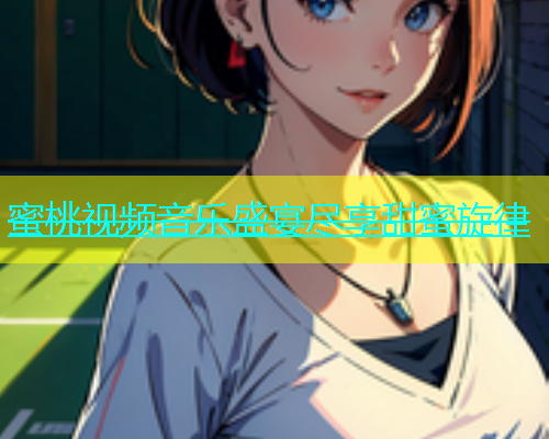 蜜桃视频音乐盛宴尽享甜蜜旋律