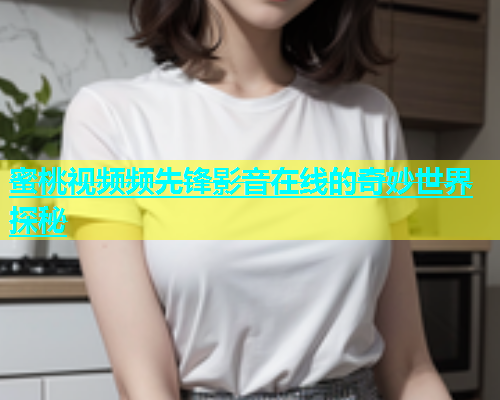 蜜桃视频频先锋影音在线的奇妙世界探秘