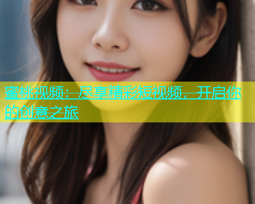 蜜桃视频：尽享精彩短视频，开启你的创意之旅