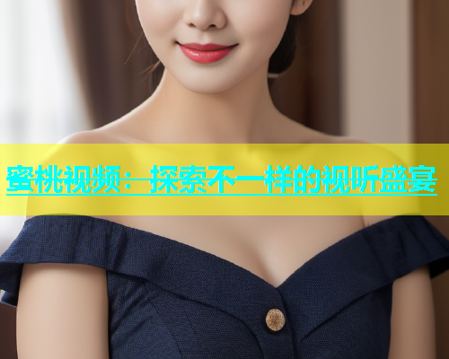 蜜桃视频：探索不一样的视听盛宴