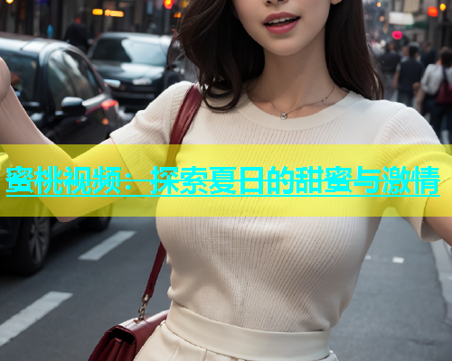 蜜桃视频：探索夏日的甜蜜与激情