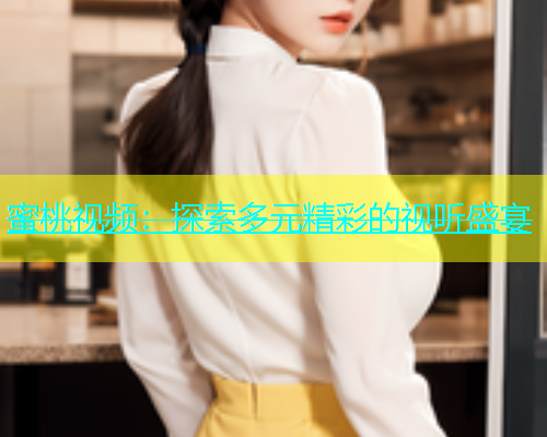 蜜桃视频：探索多元精彩的视听盛宴
