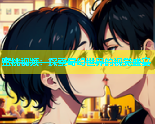 蜜桃视频：探索奇幻世界的视觉盛宴