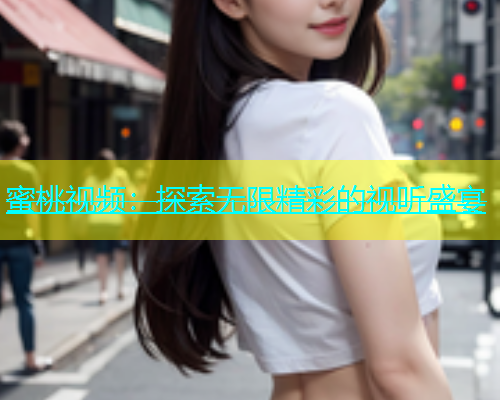 蜜桃视频：探索无限精彩的视听盛宴