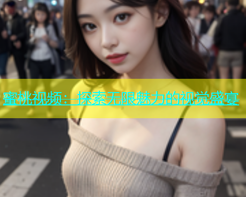 蜜桃视频：探索无限魅力的视觉盛宴