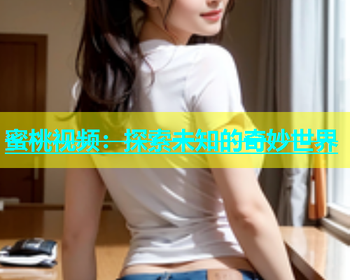 蜜桃视频：探索未知的奇妙世界