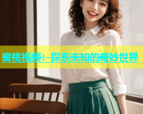 蜜桃视频：探索未知的奇妙世界