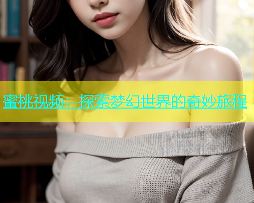 蜜桃视频：探索梦幻世界的奇妙旅程