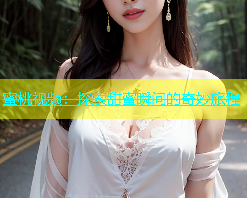 蜜桃视频：探索甜蜜瞬间的奇妙旅程