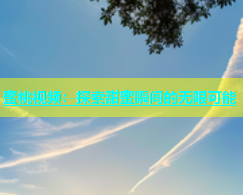 蜜桃视频：探索甜蜜瞬间的无限可能