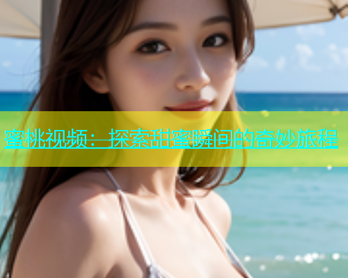 蜜桃视频：探索甜蜜瞬间的奇妙旅程