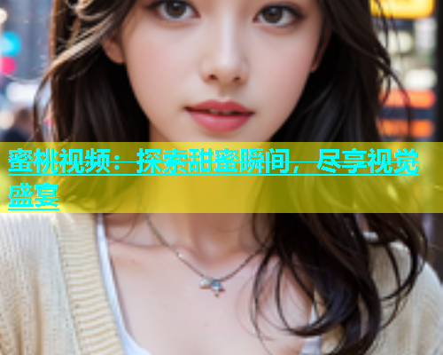 蜜桃视频：探索甜蜜瞬间，尽享视觉盛宴