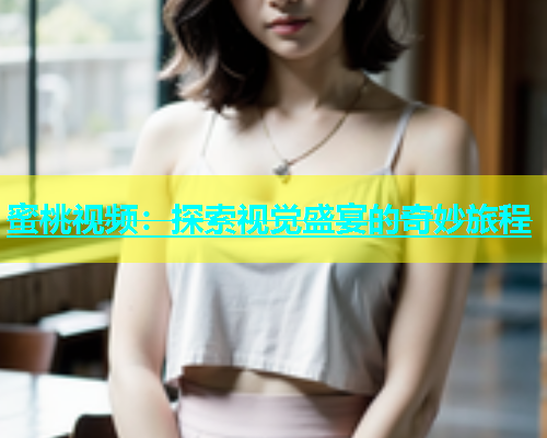 蜜桃视频：探索视觉盛宴的奇妙旅程