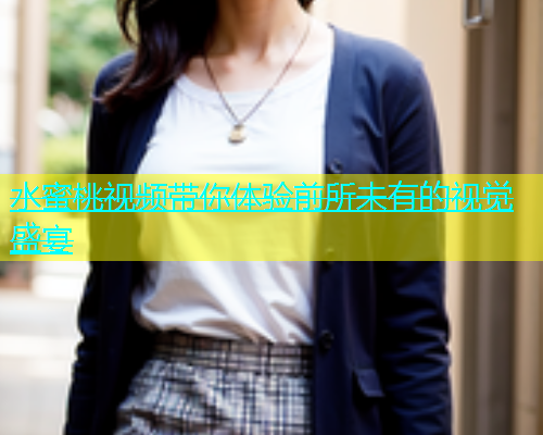 水蜜桃视频带你体验前所未有的视觉盛宴