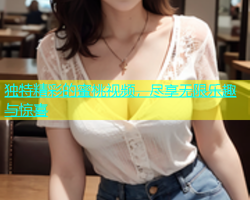 独特精彩的蜜桃视频，尽享无限乐趣与惊喜