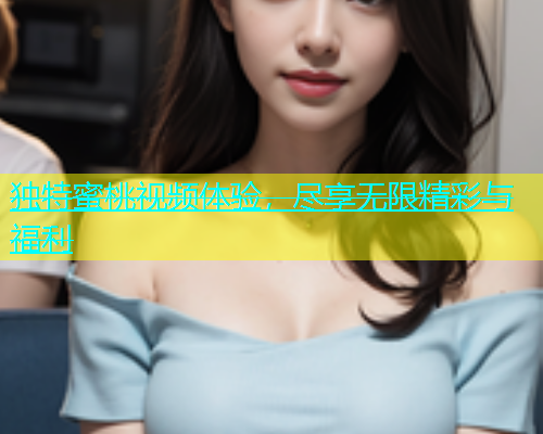 独特蜜桃视频体验，尽享无限精彩与福利