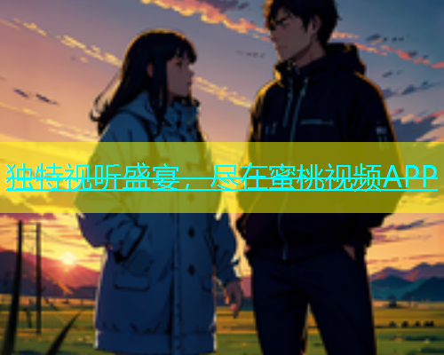 独特视听盛宴，尽在蜜桃视频APP
