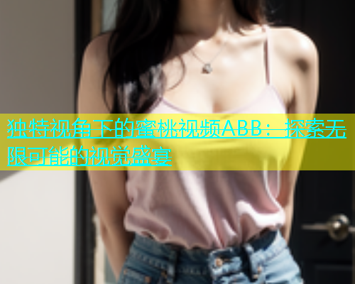 独特视角下的蜜桃视频ABB：探索无限可能的视觉盛宴