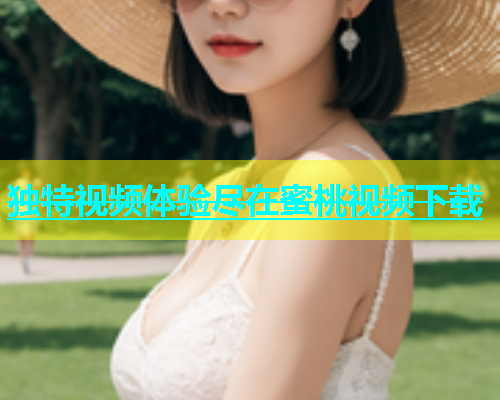 独特视频体验尽在蜜桃视频下载