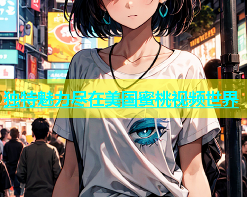 独特魅力尽在美国蜜桃视频世界