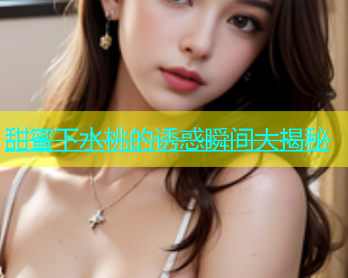 甜蜜下水桃的诱惑瞬间大揭秘