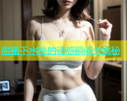 甜蜜下水桃的诱惑瞬间大揭秘