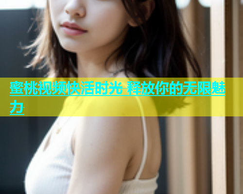 蜜桃视频快活时光 释放你的无限魅力