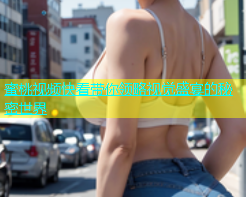 蜜桃视频快看带你领略视觉盛宴的秘密世界
