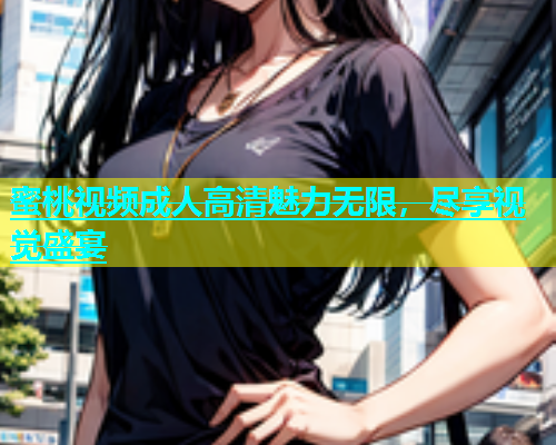 蜜桃视频成人高清魅力无限，尽享视觉盛宴