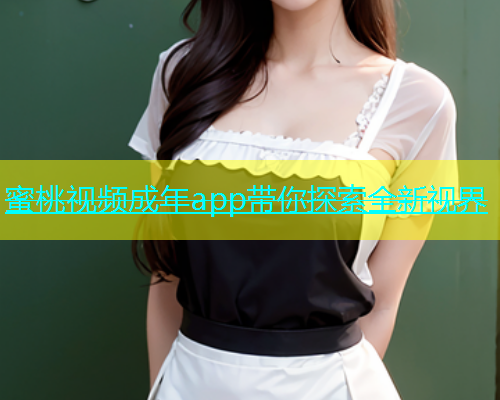 蜜桃视频成年app带你探索全新视界