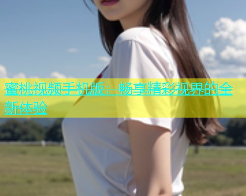 蜜桃视频手机版：畅享精彩视界的全新体验