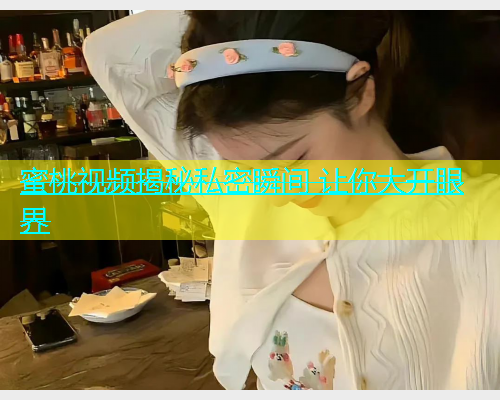 蜜桃视频揭秘私密瞬间 让你大开眼界