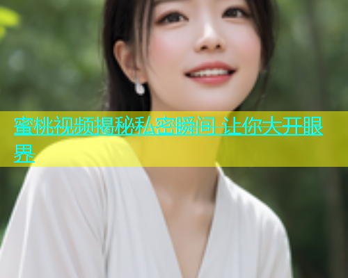 蜜桃视频揭秘私密瞬间 让你大开眼界
