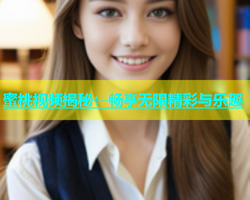 蜜桃视频揭秘：畅享无限精彩与乐趣