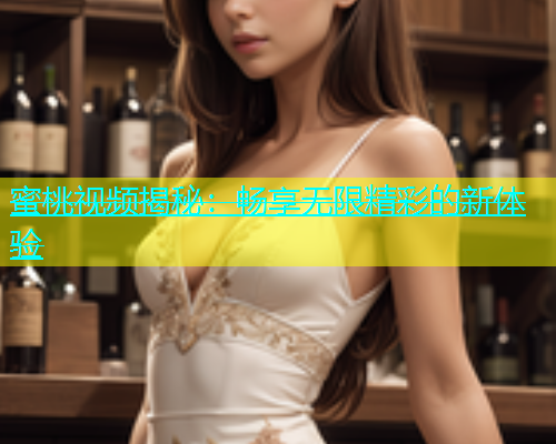 蜜桃视频揭秘：畅享无限精彩的新体验