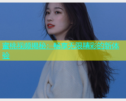 蜜桃视频揭秘：畅享无限精彩的新体验