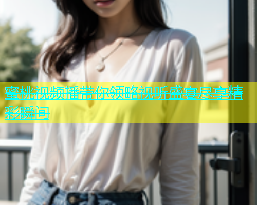 蜜桃视频播带你领略视听盛宴尽享精彩瞬间