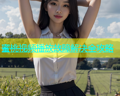 蜜桃视频播放故障解决全攻略 蜜桃视频播放故障解决全攻略