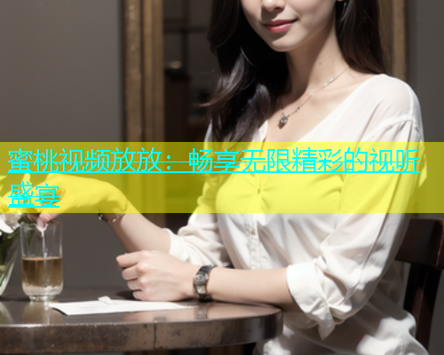 蜜桃视频放放：畅享无限精彩的视听盛宴