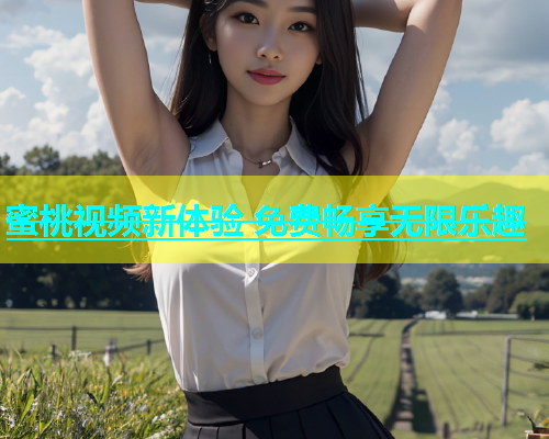 蜜桃视频新体验 免费畅享无限乐趣