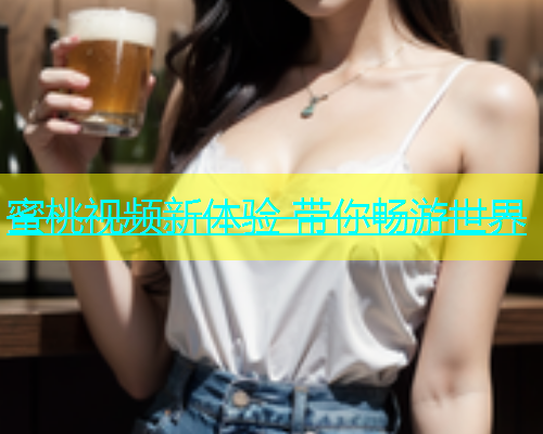 蜜桃视频新体验 带你畅游世界