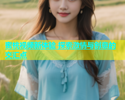 蜜桃视频新体验 探索激情与创意的交汇点