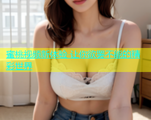 蜜桃视频新体验 让你欲罢不能的精彩世界