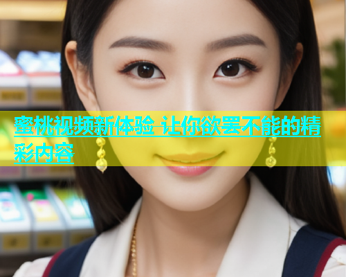 蜜桃视频新体验 让你欲罢不能的精彩内容