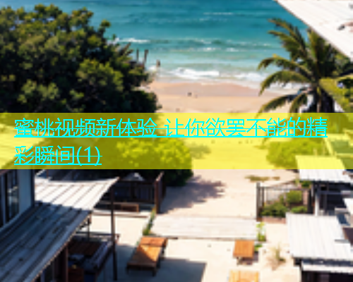 蜜桃视频新体验 让你欲罢不能的精彩瞬间(1)