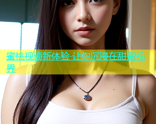 蜜桃视频新体验 让你沉浸在甜蜜视界