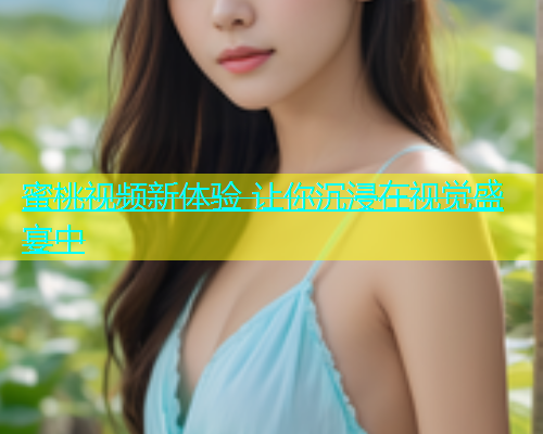 蜜桃视频新体验 让你沉浸在视觉盛宴中